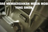 Bagaimana Cara Merawat Mesin Mobil Dengan Baik